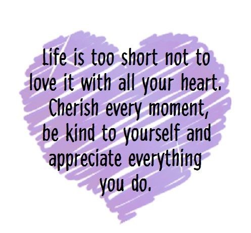 Life Is too short not to love it with all your heart.